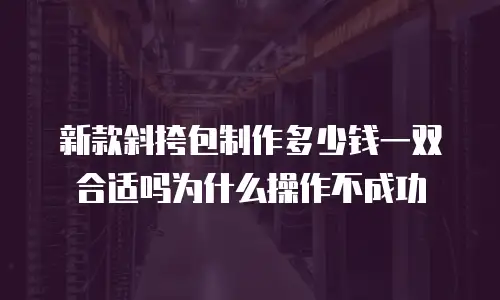 新款斜挎包制作多少钱一双合适吗为什么操作不成功