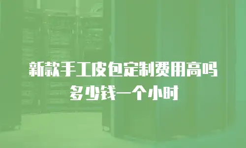 新款手工皮包定制费用高吗多少钱一个小时