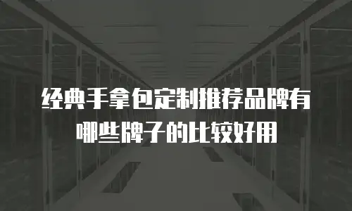 经典手拿包定制推荐品牌有哪些牌子的比较好用