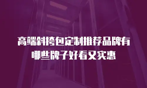 高端斜挎包定制推荐品牌有哪些牌子好看又实惠