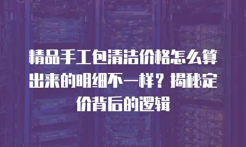 精品手工包清洁价格怎么算出来的明细不一样？揭秘定价背后的逻辑