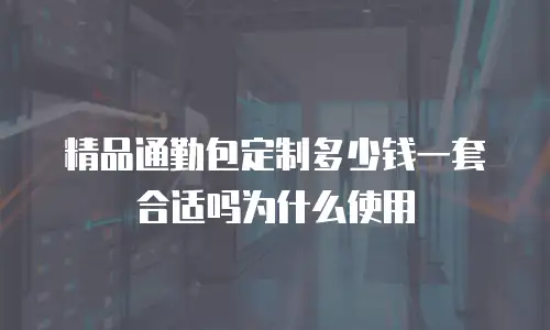 精品通勤包定制多少钱一套合适吗为什么使用