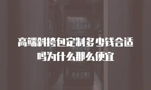 高端斜挎包定制多少钱合适吗为什么那么便宜