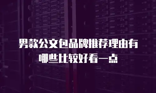 男款公文包品牌推荐理由有哪些比较好看一点