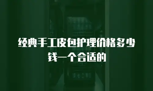 经典手工皮包护理价格多少钱一个合适的
