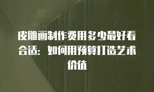 皮雕画制作费用多少最好看合适：如何用预算打造艺术价值
