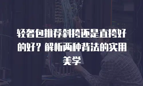 轻奢包推荐斜挎还是直挎好的好？解析两种背法的实用美学