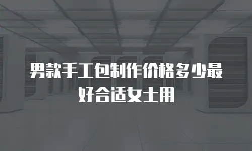 男款手工包制作价格多少最好合适女士用