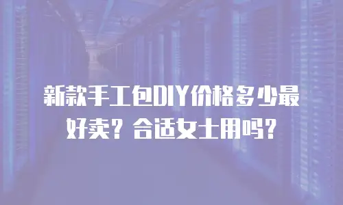 新款手工包DIY价格多少最好卖？合适女士用吗？