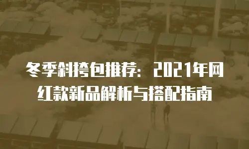 冬季斜挎包推荐：2021年网红款新品解析与搭配指南
