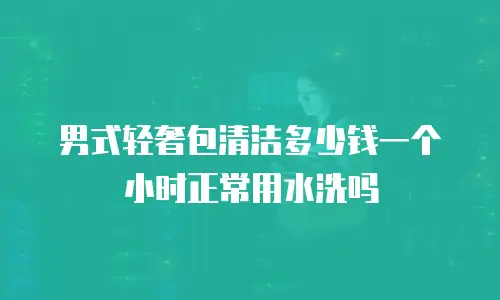 男式轻奢包清洁多少钱一个小时正常用水洗吗