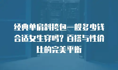 经典单肩斜挎包一般多少钱合适女生穿吗？百搭与性价比的完美平衡