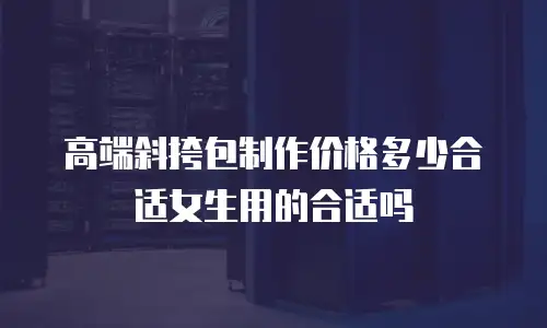 高端斜挎包制作价格多少合适女生用的合适吗