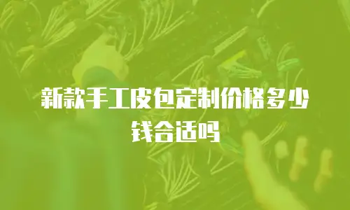 新款手工皮包定制价格多少钱合适吗
