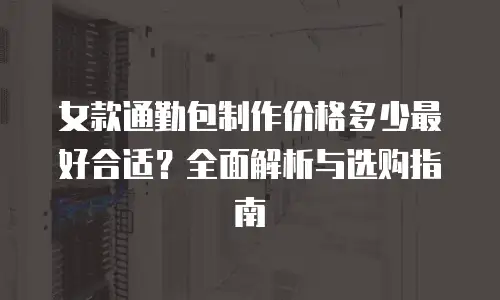 女款通勤包制作价格多少最好合适？全面解析与选购指南