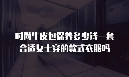 时尚牛皮包保养多少钱一套合适女士穿的款式衣服吗