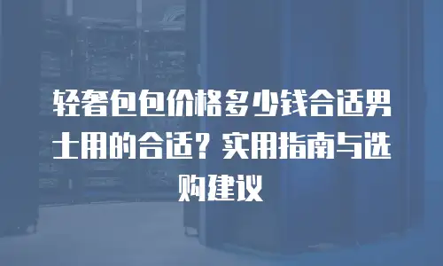 轻奢包包价格多少钱合适男士用的合适？实用指南与选购建议