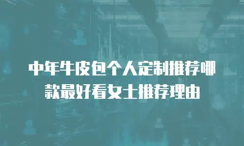 中年牛皮包个人定制推荐哪款最好看女士推荐理由