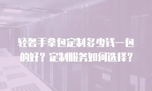 轻奢手拿包定制多少钱一包的好？定制服务如何选择？