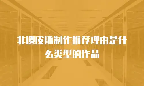 非遗皮雕制作推荐理由是什么类型的作品