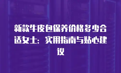 新款牛皮包保养价格多少合适女士：实用指南与贴心建议