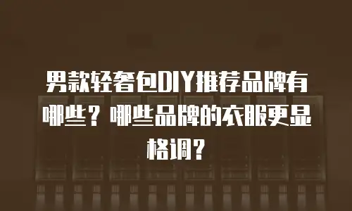 男款轻奢包DIY推荐品牌有哪些？哪些品牌的衣服更显格调？