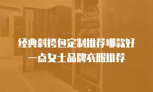 经典斜挎包定制推荐哪款好一点女士品牌衣服推荐