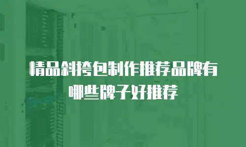 精品斜挎包制作推荐品牌有哪些牌子好推荐