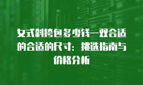 女式斜挎包多少钱一双合适的合适的尺寸：挑选指南与价格分析