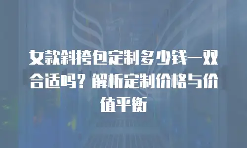女款斜挎包定制多少钱一双合适吗？解析定制价格与价值平衡
