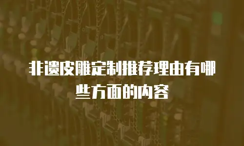 非遗皮雕定制推荐理由有哪些方面的内容
