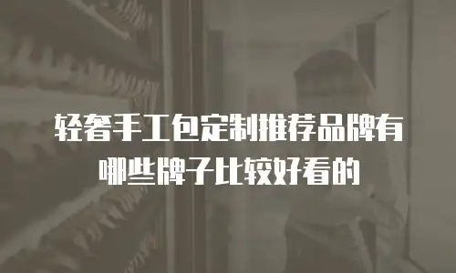 轻奢手工包定制推荐品牌有哪些牌子比较好看的