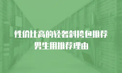 性价比高的轻奢斜挎包推荐男生用推荐理由