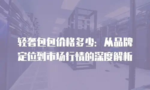 轻奢包包价格多少：从品牌定位到市场行情的深度解析
