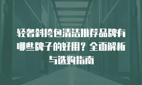 轻奢斜挎包清洁推荐品牌有哪些牌子的好用？全面解析与选购指南