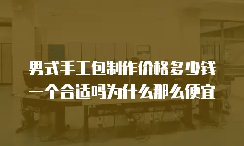 男式手工包制作价格多少钱一个合适吗为什么那么便宜