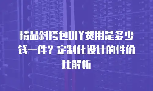 精品斜挎包DIY费用是多少钱一件？定制化设计的性价比解析