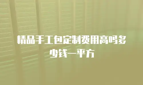精品手工包定制费用高吗多少钱一平方