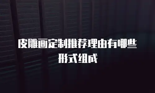 皮雕画定制推荐理由有哪些形式组成