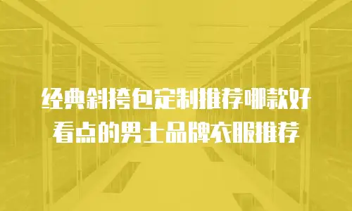 经典斜挎包定制推荐哪款好看点的男士品牌衣服推荐
