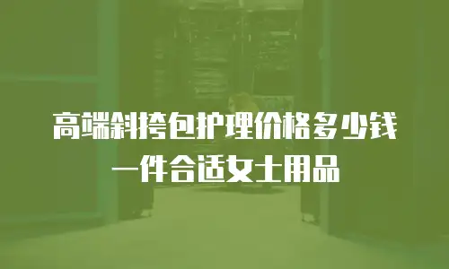 高端斜挎包护理价格多少钱一件合适女士用品
