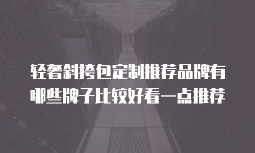 轻奢斜挎包定制推荐品牌有哪些牌子比较好看一点推荐