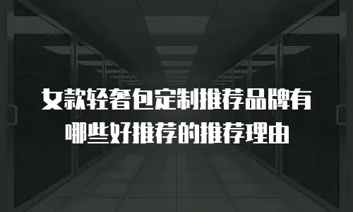 女款轻奢包定制推荐品牌有哪些好推荐的推荐理由