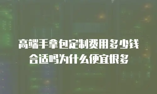 高端手拿包定制费用多少钱合适吗为什么便宜很多