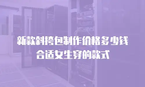 新款斜挎包制作价格多少钱合适女生穿的款式