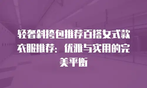 轻奢斜挎包推荐百搭女式款衣服推荐：优雅与实用的完美平衡