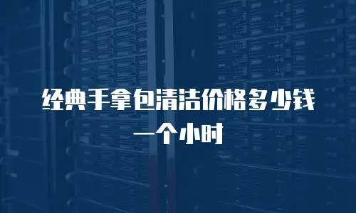 经典手拿包清洁价格多少钱一个小时