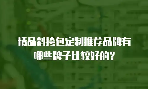 精品斜挎包定制推荐品牌有哪些牌子比较好的？