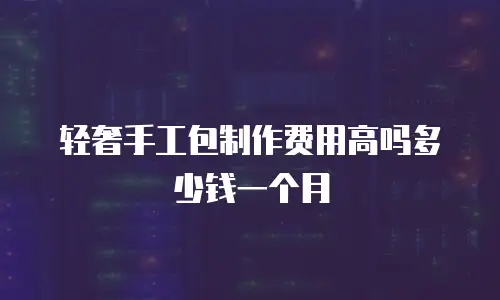 轻奢手工包制作费用高吗多少钱一个月