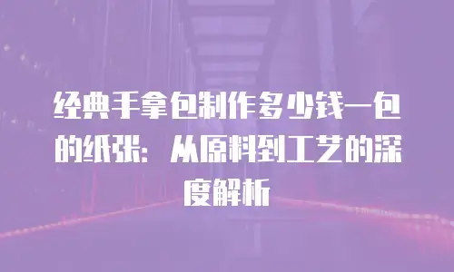经典手拿包制作多少钱一包的纸张：从原料到工艺的深度解析